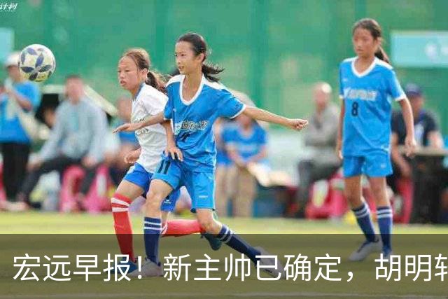宏远早报！新主帅已确定，胡明轩亲自回复伤情，徐昕去留定了！