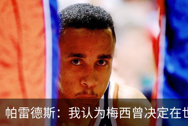 帕雷德斯：我认为梅西曾决定在世界杯决赛后告别国家队