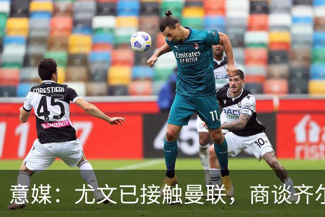 意媒：尤文已接触曼联，商谈齐尔克泽转会，买断条款成关键