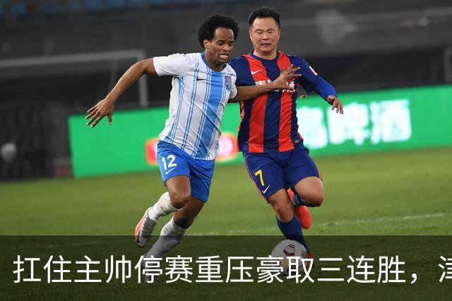 扛住主帅停赛重压豪取三连胜，津门虎首次跳出降级区