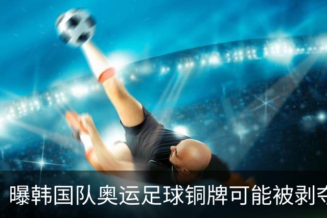 曝韩国队奥运足球铜牌可能被剥夺 国际足联处罚时效已过