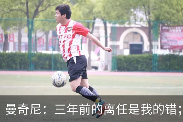曼奇尼：三年前的离任是我的错；我们会是极具进攻意识的球队