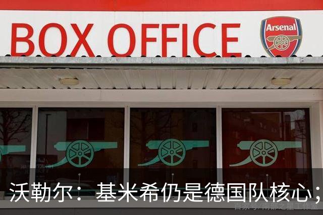 沃勒尔：基米希仍是德国队核心；外界对纳帅的部分批评并不公平