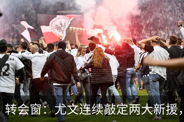 转会窗：尤文连续敲定两大新援，穆阿尼和阿拉伊贝戈维奇即将加盟