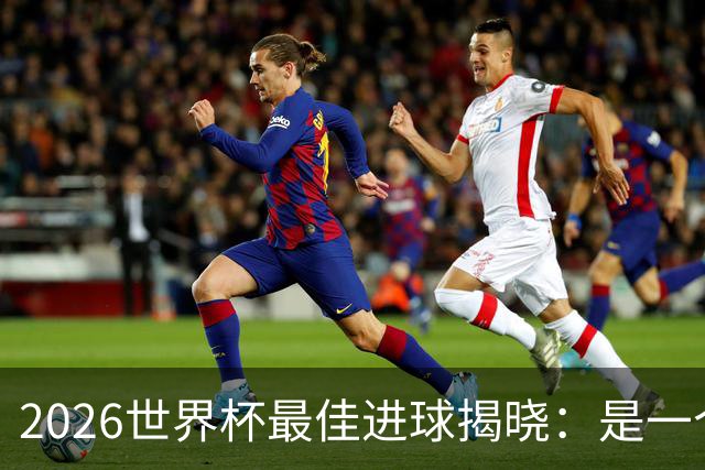 2026世界杯最佳进球揭晓：是一个你可能没听过的名字